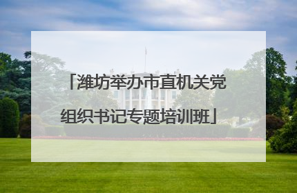 潍坊举办市直机关党组织书记专题培训班