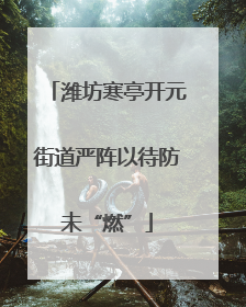 潍坊寒亭开元街道严阵以待防未“燃”