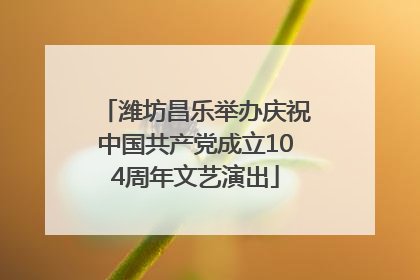 潍坊昌乐举办庆祝中国共产党成立104周年文艺演出