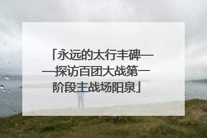 永远的太行丰碑——探访百团大战第一阶段主战场阳泉