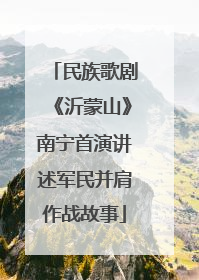 民族歌剧《沂蒙山》南宁首演讲述军民并肩作战故事
