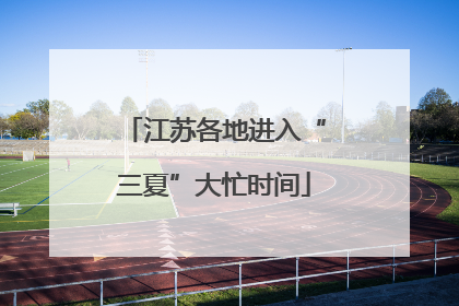 江苏各地进入“三夏”大忙时间