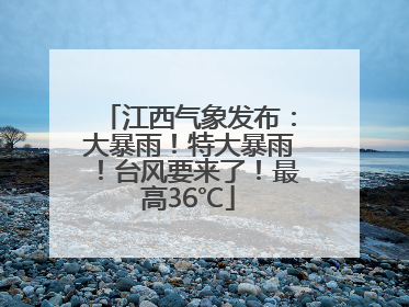 江西气象发布：大暴雨！特大暴雨！台风要来了！最高36℃