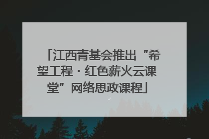 江西青基会推出“希望工程・红色薪火云课堂”网络思政课程