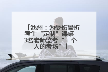 池州：为受伤骨折考生“定制”课桌 3名老师监考“一个人的考场”