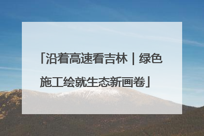 沿着高速看吉林｜绿色施工绘就生态新画卷