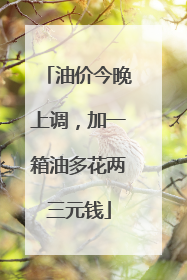 油价今晚上调，加一箱油多花两三元钱