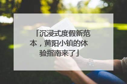 沉浸式度假新范本，黄阳小镇的体验指南来了