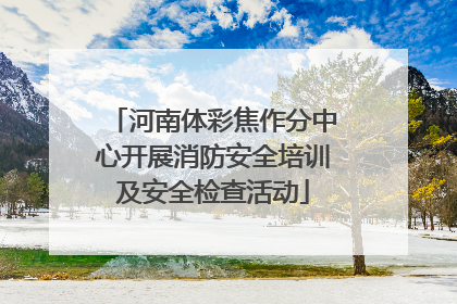 河南体彩焦作分中心开展消防安全培训及安全检查活动