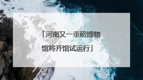 河南又一重磅博物馆将开馆试运行
