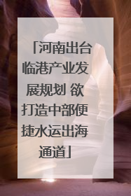 河南出台临港产业发展规划 欲打造中部便捷水运出海通道