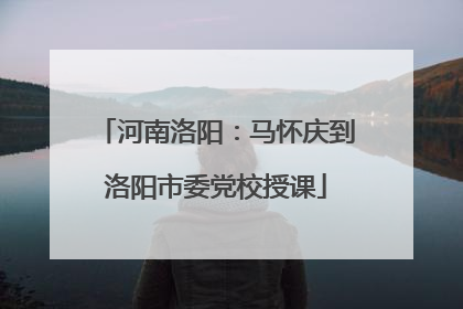 河南洛阳：马怀庆到洛阳市委党校授课