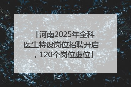 河南2025年全科医生特设岗位招聘开启，120个岗位虚位