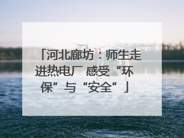 河北廊坊：师生走进热电厂 感受“环保”与“安全”
