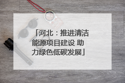 河北：推进清洁能源项目建设 助力绿色低碳发展