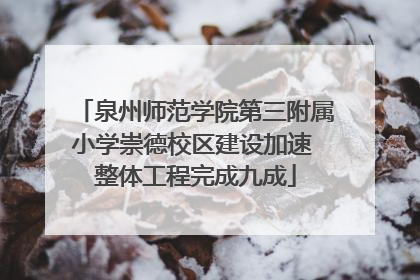 泉州师范学院第三附属小学崇德校区建设加速 整体工程完成九成