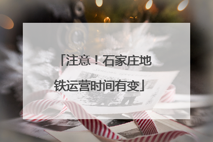 注意！石家庄地铁运营时间有变