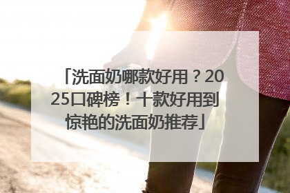 洗面奶哪款好用？2025口碑榜！十款好用到惊艳的洗面奶推荐