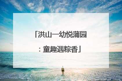 洪山一幼悦蒲园：童趣遇粽香