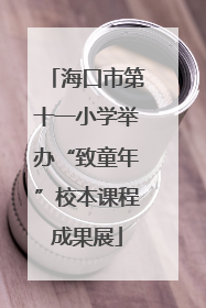 海口市第十一小学举办“致童年”校本课程成果展