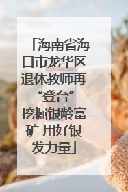 海南省海口市龙华区退休教师再“登台” 挖掘银龄富矿 用好银发力量