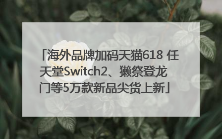 海外品牌加码天猫618 任天堂Switch2、獭祭登龙门等5万款新品尖货上新