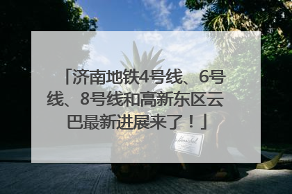 济南地铁4号线、6号线、8号线和高新东区云巴最新进展来了！
