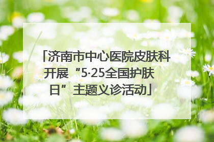 济南市中心医院皮肤科开展“5·25全国护肤日”主题义诊活动