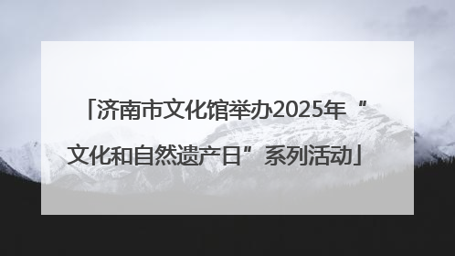 济南市文化馆举办2025年“文化和自然遗产日”系列活动