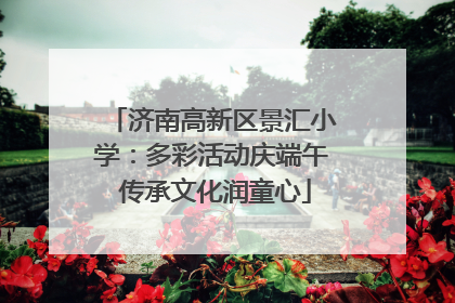 济南高新区景汇小学：多彩活动庆端午 传承文化润童心