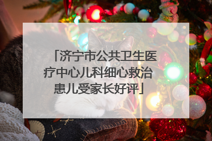 济宁市公共卫生医疗中心儿科细心救治患儿受家长好评