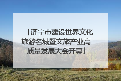 济宁市建设世界文化旅游名城暨文旅产业高质量发展大会开幕