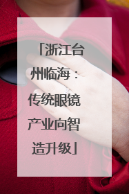 浙江台州临海：传统眼镜产业向智造升级