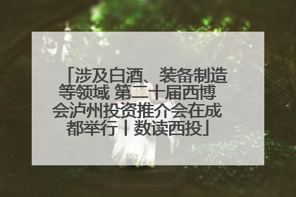 涉及白酒、装备制造等领域 第二十届西博会泸州投资推介会在成都举行丨数读西投
