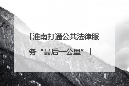 淮南打通公共法律服务“最后一公里”