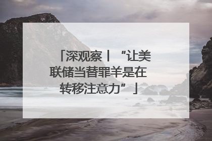 深观察丨“让美联储当替罪羊是在转移注意力”