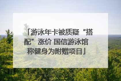 游泳年卡被质疑“搭配”涨价 国信游泳馆称健身为附赠项目