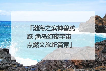 渤海之滨神兽腾跃 渔岛幻夜宇宙点燃文旅新篇章