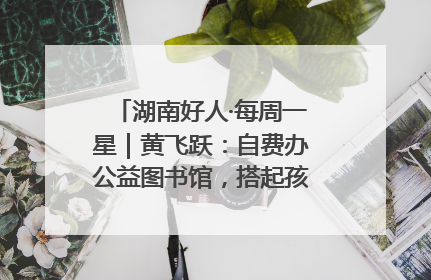 湖南好人·每周一星｜黄飞跃：自费办公益图书馆，搭起孩子们的文学梦