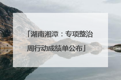 湖南湘潭：专项整治周行动成绩单公布