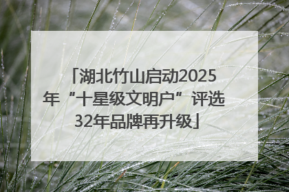 湖北竹山启动2025年“十星级文明户”评选 32年品牌再升级