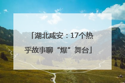 湖北咸安：17个热乎故事聊“爆”舞台