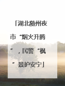 湖北随州夜市“烟火升腾”，民警“枫”景护安宁