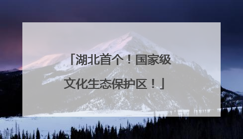 湖北首个！国家级文化生态保护区！