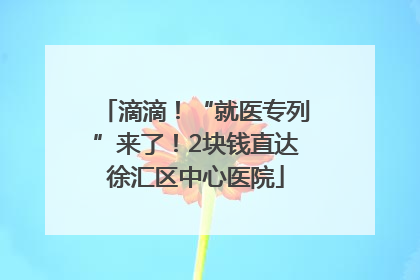 滴滴！“就医专列”来了！2块钱直达徐汇区中心医院