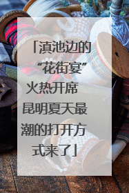 滇池边的“花街宴”火热开席 昆明夏天最潮的打开方式来了