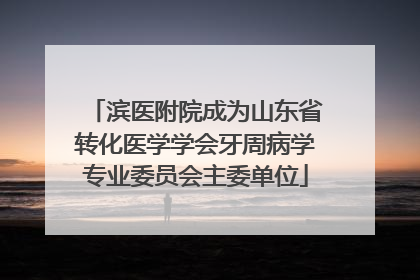 滨医附院成为山东省转化医学学会牙周病学专业委员会主委单位