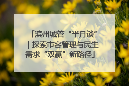 滨州城管“半月谈”｜探索市容管理与民生需求“双赢”新路径