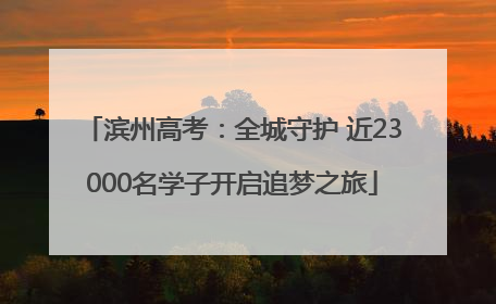 滨州高考：全城守护 近23000名学子开启追梦之旅