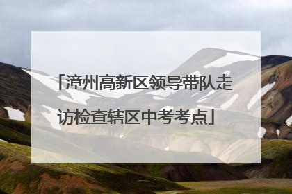 漳州高新区领导带队走访检查辖区中考考点